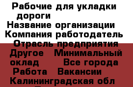 Рабочие для укладки дороги  apre2012@bk.ru › Название организации ­ Компания-работодатель › Отрасль предприятия ­ Другое › Минимальный оклад ­ 1 - Все города Работа » Вакансии   . Калининградская обл.,Приморск г.